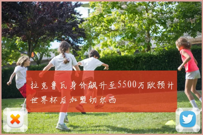 拉克鲁瓦身价飙升至5500万欧预计世界杯后加盟切尔西