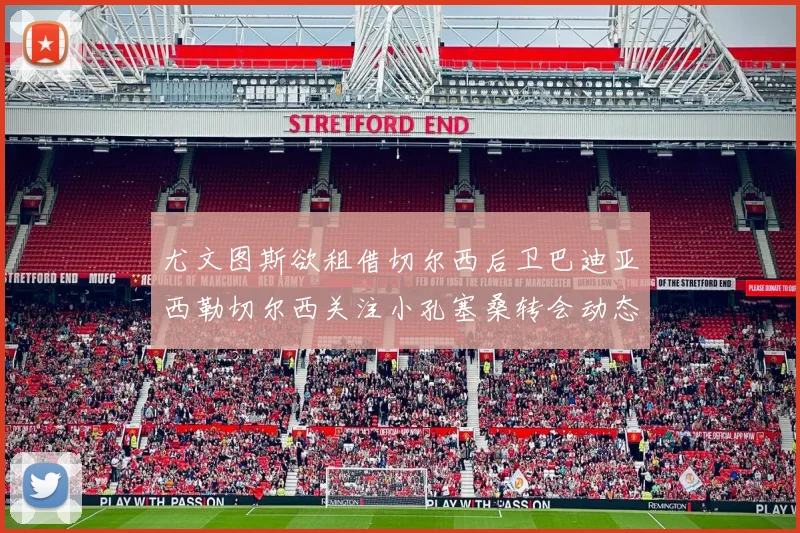尤文图斯欲租借切尔西后卫巴迪亚西勒切尔西关注小孔塞桑转会动态