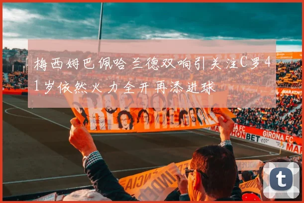 梅西姆巴佩哈兰德双响引关注C罗41岁依然火力全开再添进球