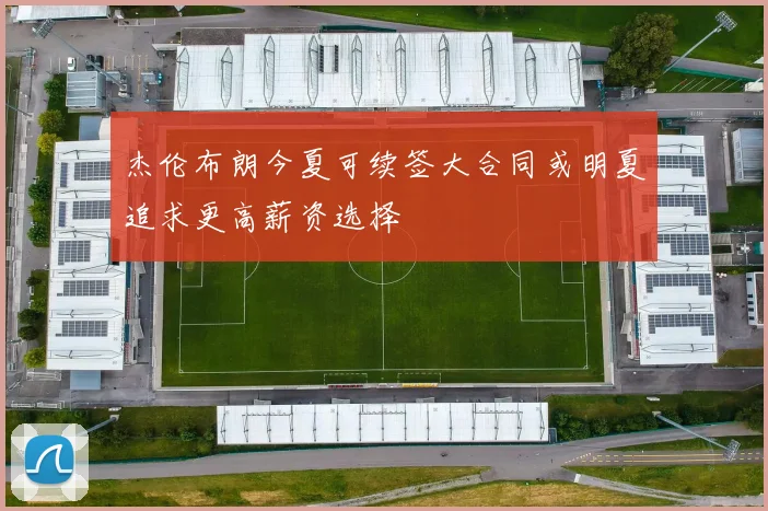 杰伦布朗今夏可续签大合同或明夏追求更高薪资选择