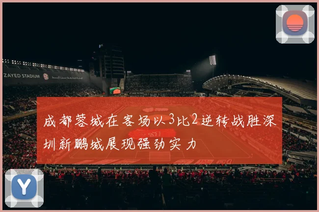 成都蓉城在客场以3比2逆转战胜深圳新鹏城展现强劲实力