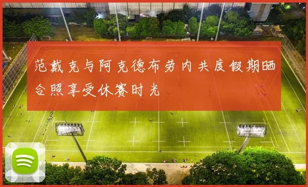 范戴克与阿克德布劳内共度假期晒合照享受休赛时光