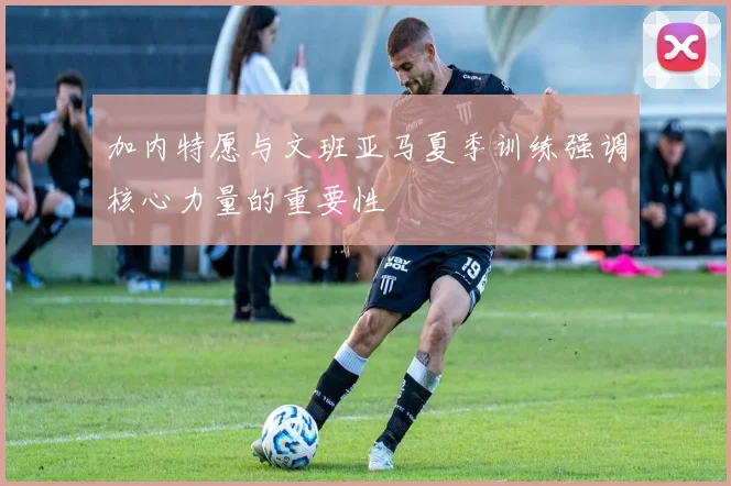 加内特愿与文班亚马夏季训练强调核心力量的重要性