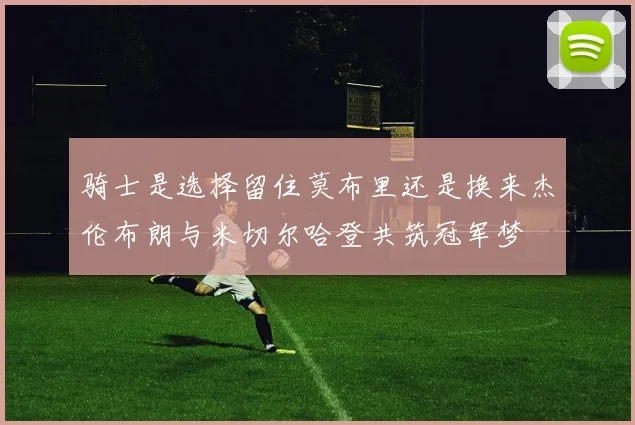 骑士是选择留住莫布里还是换来杰伦布朗与米切尔哈登共筑冠军梦