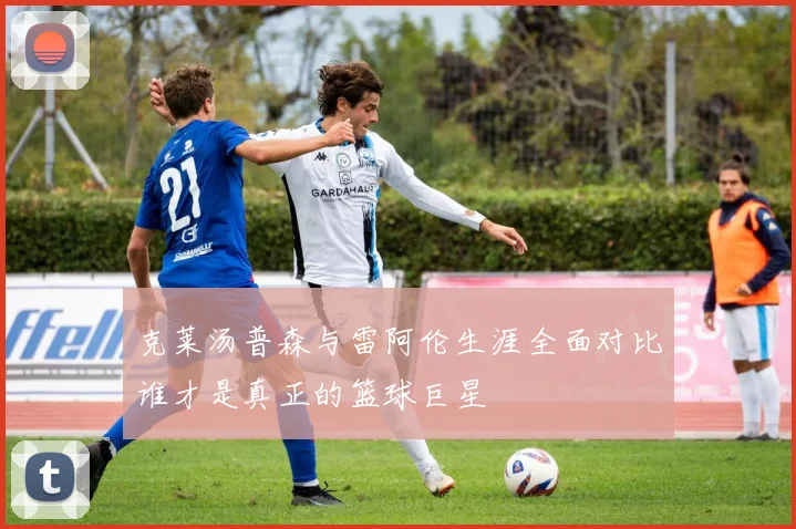 克莱汤普森与雷阿伦生涯全面对比谁才是真正的篮球巨星