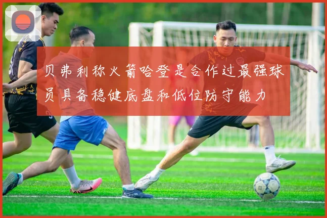 贝弗利称火箭哈登是合作过最强球员具备稳健底盘和低位防守能力