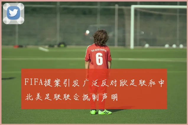 FIFA提案引发广泛反对欧足联和中北美足联联合抵制声明