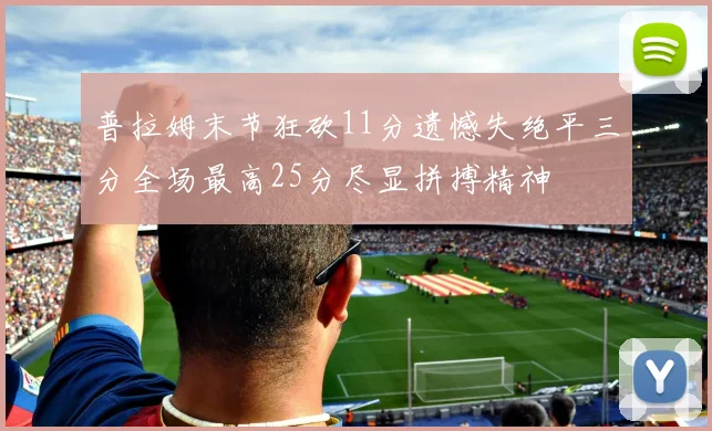普拉姆末节狂砍11分遗憾失绝平三分全场最高25分尽显拼搏精神