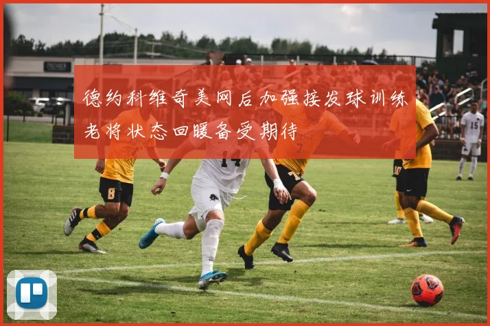 德约科维奇美网后加强接发球训练老将状态回暖备受期待