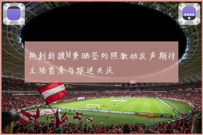 热刺新援M费晒签约照激动发声期待主场首秀与球迷共庆