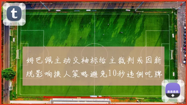 姆巴佩主动交袖标给主裁判或因新规影响换人策略避免10秒违例吃牌