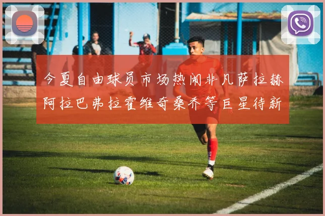 今夏自由球员市场热闹非凡萨拉赫阿拉巴弗拉霍维奇桑乔等巨星待新东家
