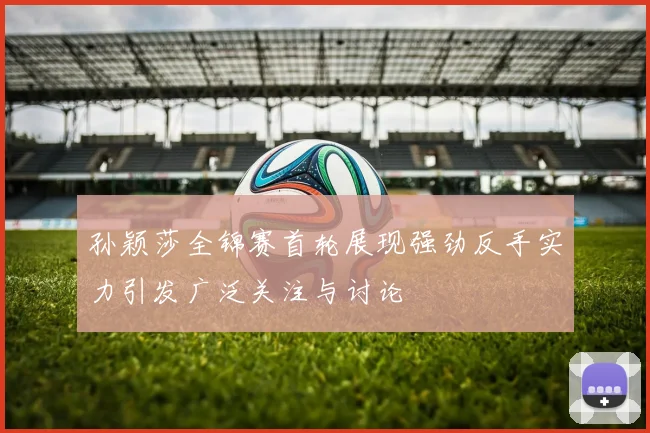 孙颖莎全锦赛首轮展现强劲反手实力引发广泛关注与讨论