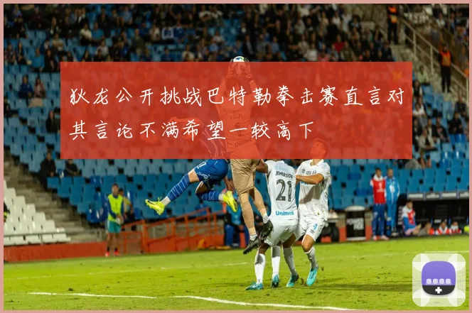 狄龙公开挑战巴特勒拳击赛直言对其言论不满希望一较高下