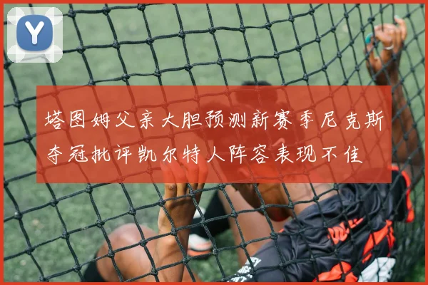 塔图姆父亲大胆预测新赛季尼克斯夺冠批评凯尔特人阵容表现不佳