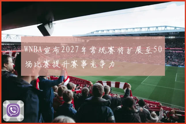 WNBA宣布2027年常规赛将扩展至50场比赛提升赛事竞争力