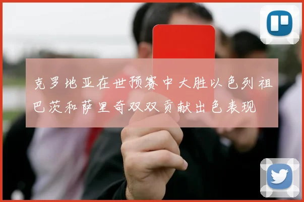 克罗地亚在世预赛中大胜以色列祖巴茨和萨里奇双双贡献出色表现