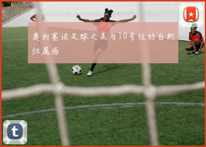 奥利塞谈足球之美与10号位的自然归属感