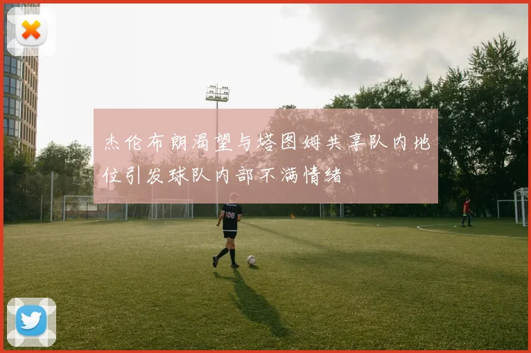 杰伦布朗渴望与塔图姆共享队内地位引发球队内部不满情绪